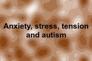 Anxiety, stress, tension and autism